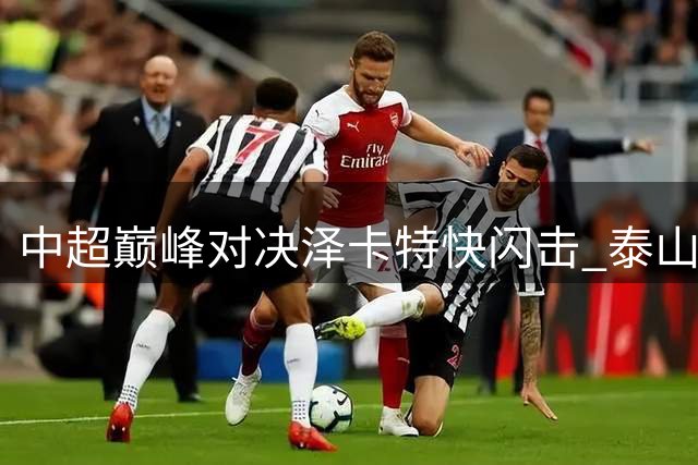 中超巅峰对决泽卡特快闪击 泰山半场力压海港占先机