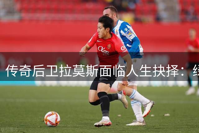 传奇后卫拉莫斯面临人生抉择：绿茵场延续还是收购母队开启新篇