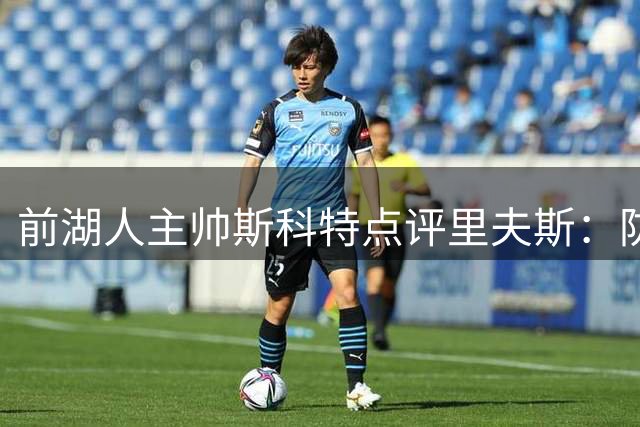 前湖人主帅斯科特点评里夫斯：防守天赋有限但态度值得肯定