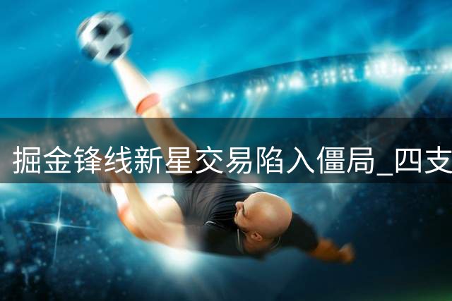 掘金锋线新星交易陷入僵局 四支球队拒付首轮签筹码