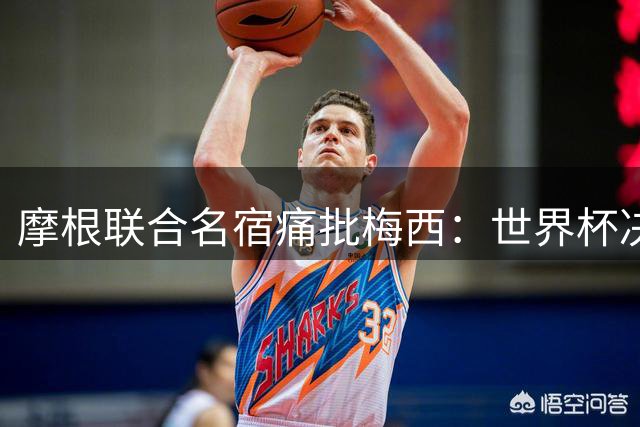摩根联合名宿痛批梅西：世界杯决赛隐身+举报对手，GOAT光环遭质疑