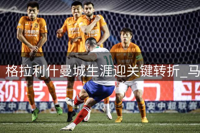 格拉利什曼城生涯迎关键转折 马雷斯卡态度暧昧引猜测