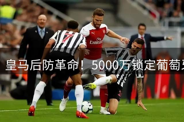 皇马后防革命！5000万锁定葡萄牙新星接班佩佩