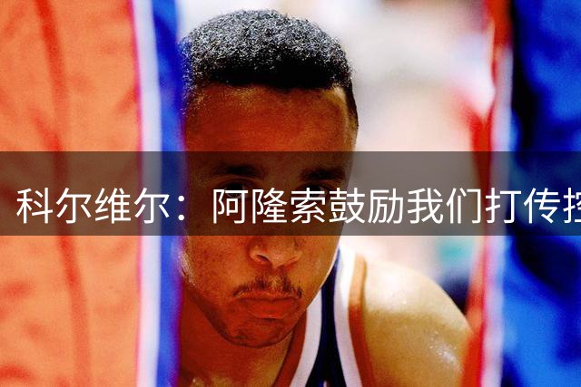 科尔维尔：阿隆索鼓励我们打传控 这很适合我；我现在感觉非常好