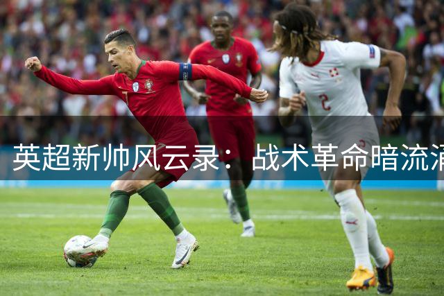 英超新帅风云录：战术革命暗流涌动，谁能打破名帅垄断格局？