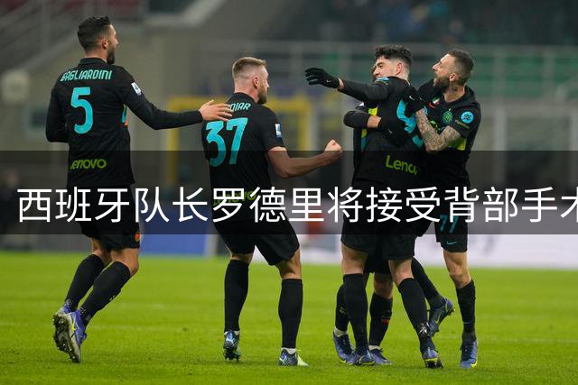 西班牙队长罗德里将接受背部手术 皇马暂无意引进这位曼城中场