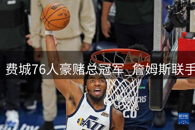 费城76人豪赌总冠军 詹姆斯联手老队友开启全新征程