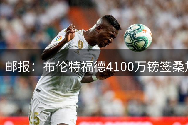 邮报：布伦特福德4100万镑签桑加雷达协议，球员即将接受体检
