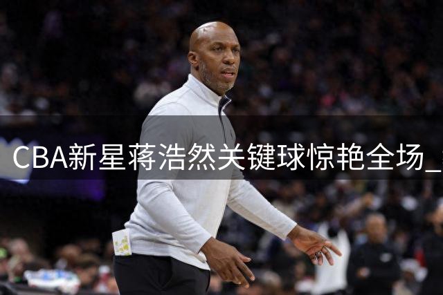 CBA新星蒋浩然关键球惊艳全场 教科书式勾手助队追平