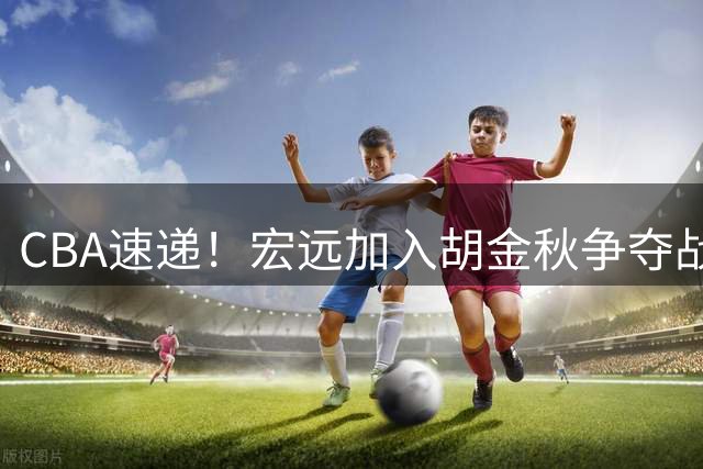 CBA速递！宏远加入胡金秋争夺战，陈盈骏获顶薪续约，林庭谦签两千万合同
