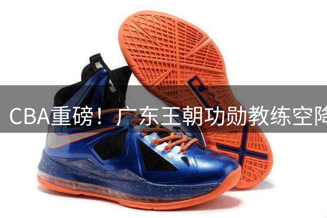 CBA重磅！广东王朝功勋教练空降北京 李楠组豪华教练团剑指总冠军