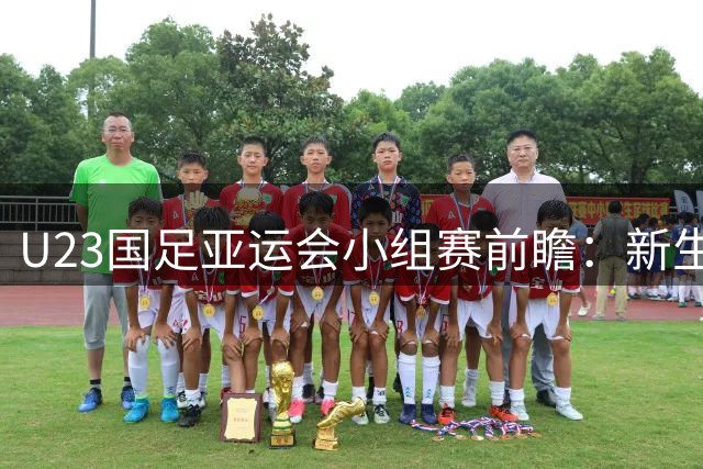 U23国足亚运会小组赛前瞻：新生力量能否延续强势表现？